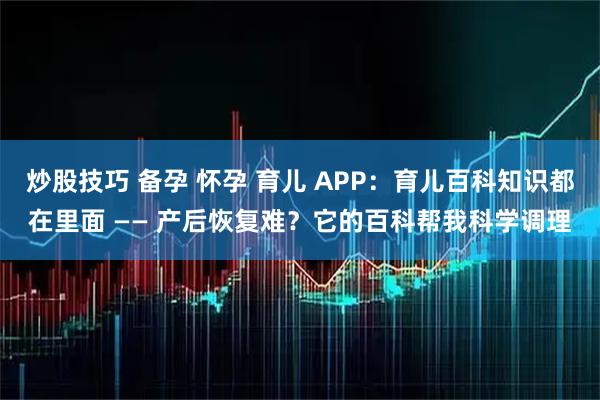 炒股技巧 备孕 怀孕 育儿 APP：育儿百科知识都在里面 —— 产后恢复难？它的百科帮我科学调理