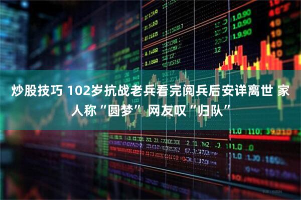 炒股技巧 102岁抗战老兵看完阅兵后安详离世 家人称“圆梦” 网友叹“归队”