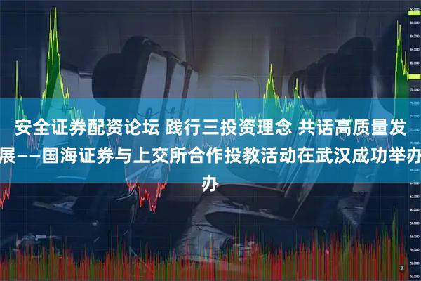 安全证券配资论坛 践行三投资理念 共话高质量发展——国海证券与上交所合作投教活动在武汉成功举办