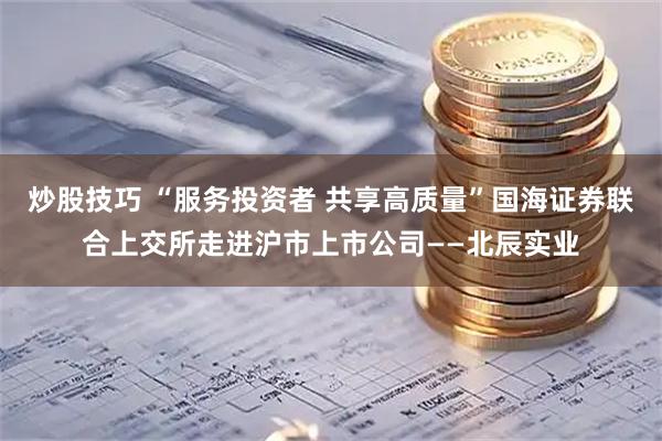 炒股技巧 “服务投资者 共享高质量”国海证券联合上交所走进沪市上市公司——北辰实业