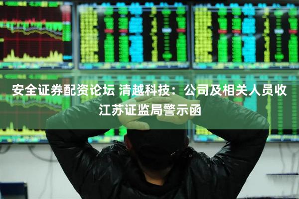 安全证券配资论坛 清越科技：公司及相关人员收江苏证监局警示函
