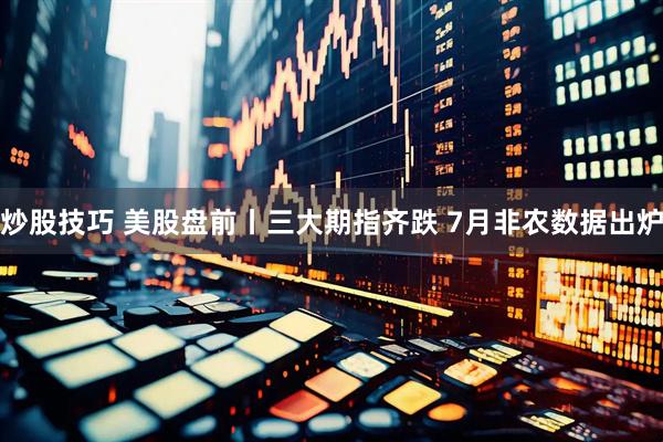 炒股技巧 美股盘前丨三大期指齐跌 7月非农数据出炉