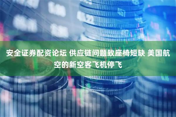 安全证券配资论坛 供应链问题致座椅短缺 美国航空的新空客飞机停飞
