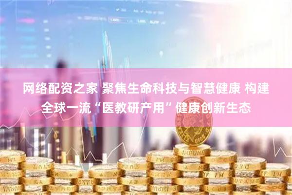网络配资之家 聚焦生命科技与智慧健康&#32;构建全球一流“医教研产用”健康创新生态