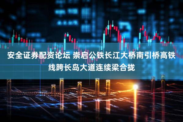 安全证券配资论坛 崇启公铁长江大桥南引桥高铁线跨长岛大道连续梁合拢