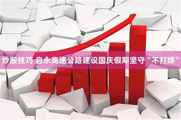 炒股技巧 自永高速公路建设国庆假期坚守“不打烊”