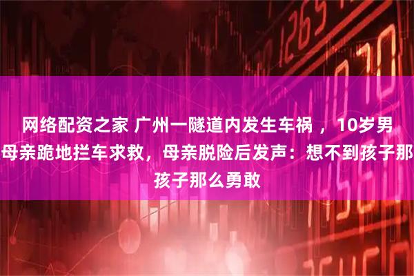 网络配资之家 广州一隧道内发生车祸 ，10岁男孩为救母亲跪地拦车求救，母亲脱险后发声：想不到孩子那么勇敢