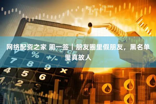 网络配资之家 周一签｜朋友圈里假朋友，黑名单里真故人