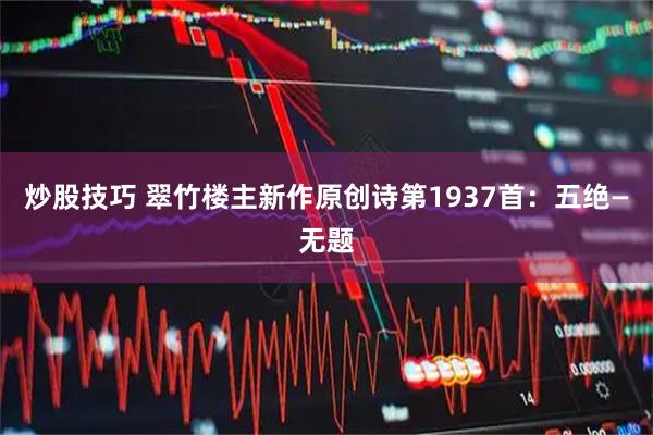 炒股技巧 翠竹楼主新作原创诗第1937首：五绝—无题