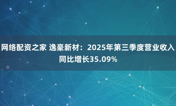 网络配资之家 逸豪新材：2025年第三季度营业收入同比增长35.09%