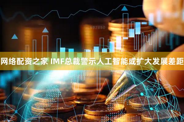 网络配资之家 IMF总裁警示人工智能或扩大发展差距