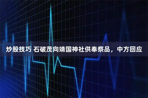 炒股技巧 石破茂向靖国神社供奉祭品，中方回应