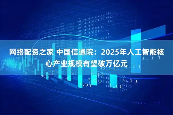 网络配资之家 中国信通院：2025年人工智能核心产业规模有望破万亿元