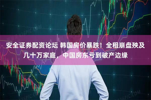 安全证券配资论坛 韩国房价暴跌！全租崩盘殃及几十万家庭，中国房东亏到破产边缘