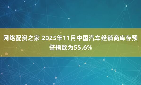网络配资之家 2025年11月中国汽车经销商库存预警指数为55.6%