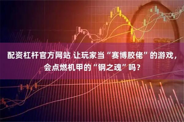 配资杠杆官方网站 让玩家当“赛博胶佬”的游戏，会点燃机甲的“钢之魂”吗？