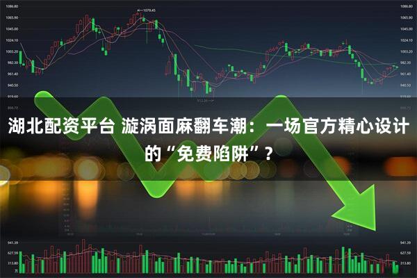 湖北配资平台 漩涡面麻翻车潮：一场官方精心设计的“免费陷阱”？