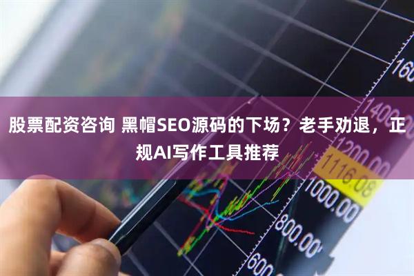 股票配资咨询 黑帽SEO源码的下场？老手劝退，正规AI写作工具推荐