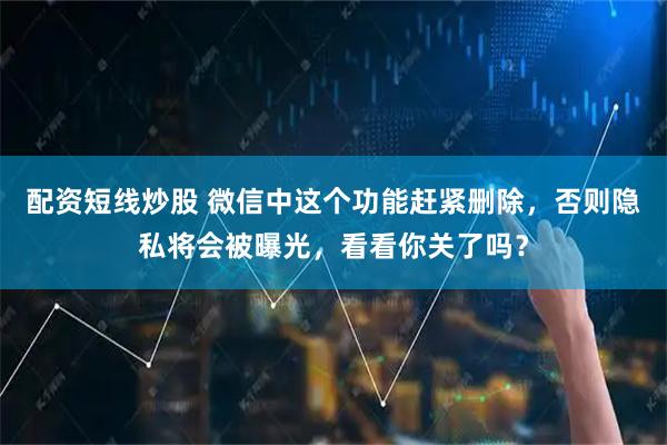 配资短线炒股 微信中这个功能赶紧删除，否则隐私将会被曝光，看看你关了吗？
