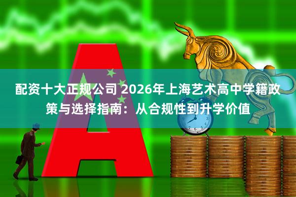 配资十大正规公司 2026年上海艺术高中学籍政策与选择指南：从合规性到升学价值