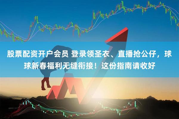 股票配资开户会员 登录领圣衣、直播抢公仔，球球新春福利无缝衔接！这份指南请收好
