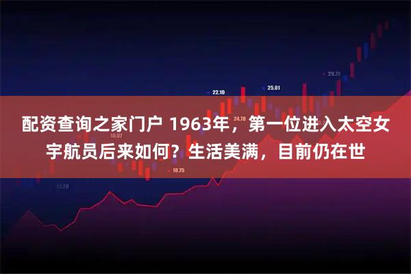 配资查询之家门户 1963年，第一位进入太空女宇航员后来如何？生活美满，目前仍在世