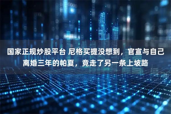 国家正规炒股平台 尼格买提没想到，官宣与自己离婚三年的帕夏，竟走了另一条上坡路