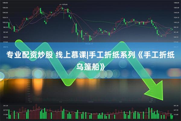 专业配资炒股 线上慕课|手工折纸系列《手工折纸乌篷船》
