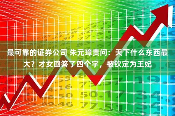 最可靠的证券公司 朱元璋责问：天下什么东西最大？才女回答了四个字，被钦定为王妃