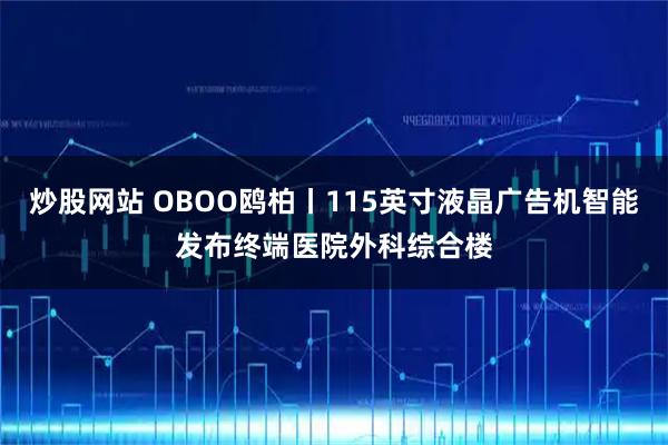 炒股网站 OBOO鸥柏丨115英寸液晶广告机智能发布终端医院外科综合楼