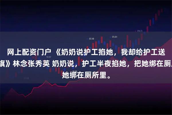 网上配资门户 《奶奶说护工掐她，我却给护工送了锦旗》林念张秀英 奶奶说，护工半夜掐她，把她绑在厕所里。