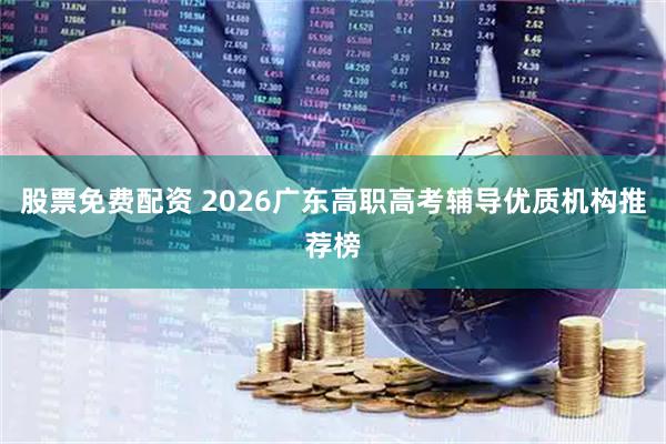 股票免费配资 2026广东高职高考辅导优质机构推荐榜