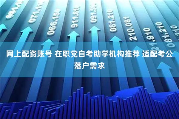 网上配资账号 在职党自考助学机构推荐 适配考公落户需求