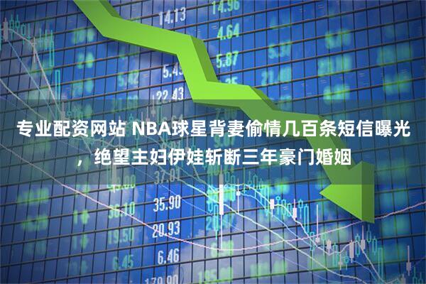 专业配资网站 NBA球星背妻偷情几百条短信曝光，绝望主妇伊娃斩断三年豪门婚姻