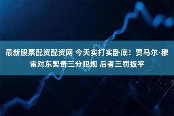 最新股票配资配资网 今天实打实卧底！贾马尔·穆雷对东契奇三分犯规 后者三罚扳平