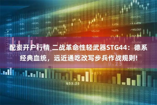 配资开户行情 二战革命性轻武器STG44：德系经典血统，远近通吃改写步兵作战规则!