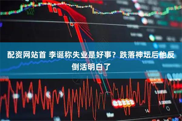 配资网站首 李诞称失业是好事？跌落神坛后他反倒活明白了