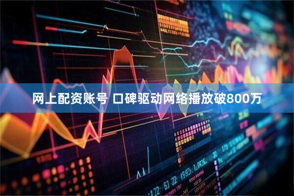 网上配资账号 口碑驱动网络播放破800万
