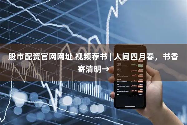 股市配资官网网址 视频荐书 | 人间四月春，书香寄清明→