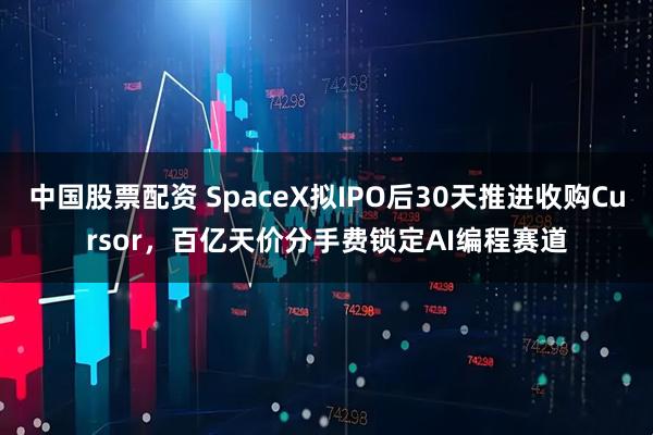 中国股票配资 SpaceX拟IPO后30天推进收购Cursor，百亿天价分手费锁定AI编程赛道