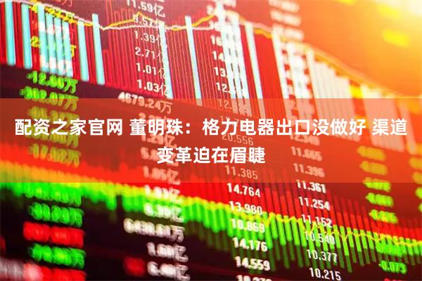 配资之家官网 董明珠：格力电器出口没做好 渠道变革迫在眉睫