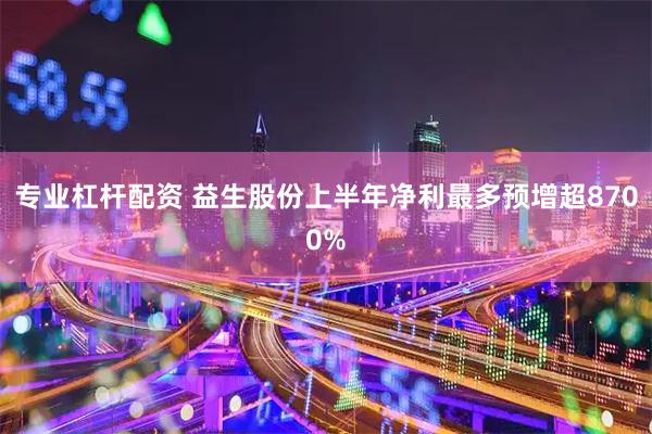 专业杠杆配资 益生股份上半年净利最多预增超8700%