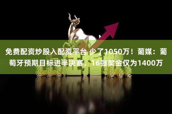 免费配资炒股入配资平台 少了1050万！葡媒：葡萄牙预期目标进半决赛，16强奖金仅为1400万