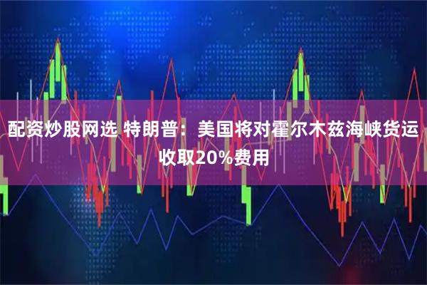 配资炒股网选 特朗普：美国将对霍尔木兹海峡货运收取20%费用