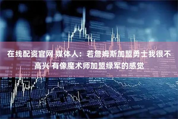 在线配资官网 媒体人：若詹姆斯加盟勇士我很不高兴 有像魔术师加盟绿军的感觉