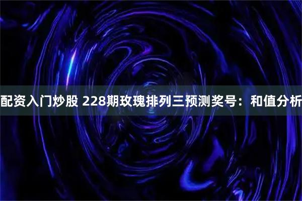 配资入门炒股 228期玫瑰排列三预测奖号：和值分析
