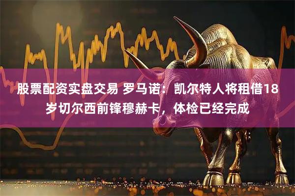 股票配资实盘交易 罗马诺：凯尔特人将租借18岁切尔西前锋穆赫卡，体检已经完成