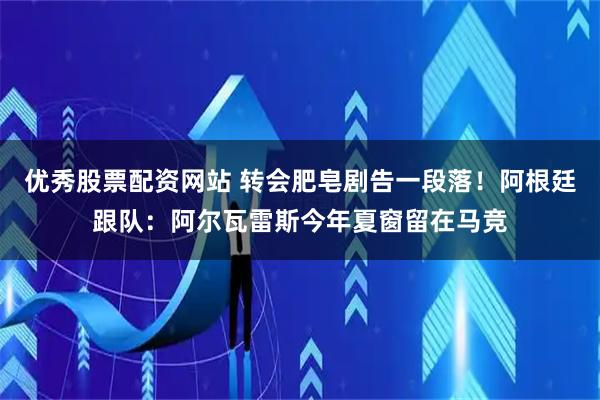优秀股票配资网站 转会肥皂剧告一段落！阿根廷跟队：阿尔瓦雷斯今年夏窗留在马竞