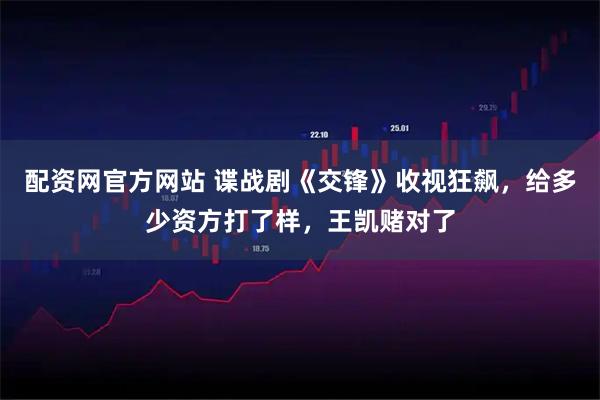 配资网官方网站 谍战剧《交锋》收视狂飙，给多少资方打了样，王凯赌对了