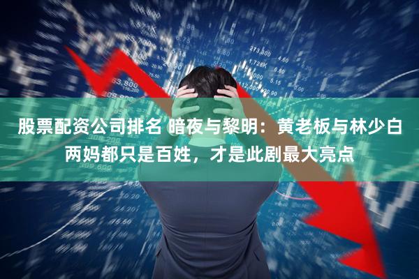 股票配资公司排名 暗夜与黎明：黄老板与林少白两妈都只是百姓，才是此剧最大亮点